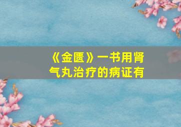 《金匮》一书用肾气丸治疗的病证有