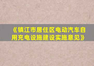 《镇江市居住区电动汽车自用充电设施建设实施意见》