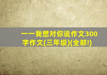 一一我想对你说作文300字作文(三年级)(全部!)