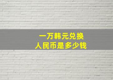 一万韩元兑换人民币是多少钱