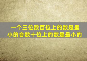 一个三位数百位上的数是最小的合数十位上的数是最小的