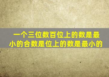 一个三位数百位上的数是最小的合数是位上的数是最小的