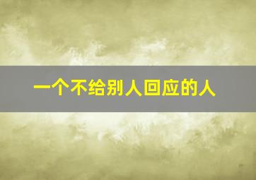 一个不给别人回应的人