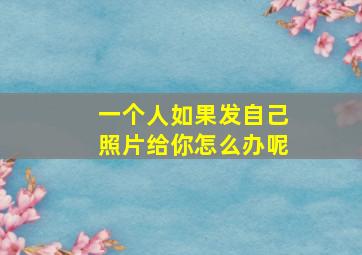 一个人如果发自己照片给你怎么办呢