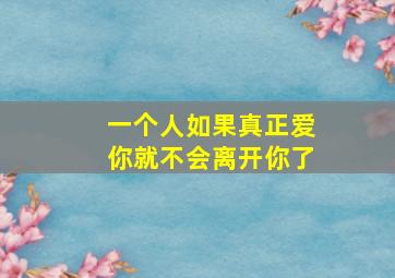 一个人如果真正爱你就不会离开你了