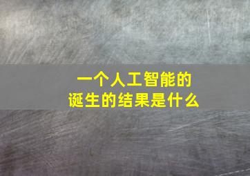 一个人工智能的诞生的结果是什么