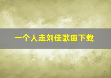 一个人走刘佳歌曲下载