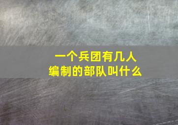 一个兵团有几人编制的部队叫什么