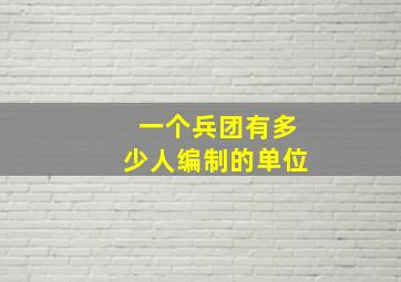 一个兵团有多少人编制的单位