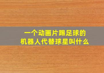 一个动画片踢足球的机器人代替球星叫什么