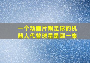 一个动画片踢足球的机器人代替球星是哪一集