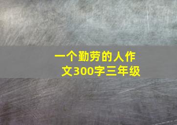 一个勤劳的人作文300字三年级