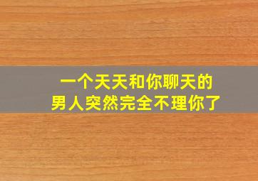 一个天天和你聊天的男人突然完全不理你了