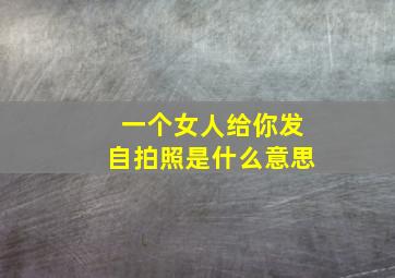 一个女人给你发自拍照是什么意思