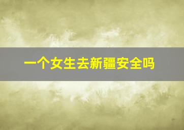 一个女生去新疆安全吗