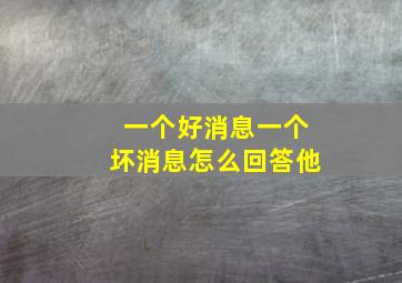 一个好消息一个坏消息怎么回答他