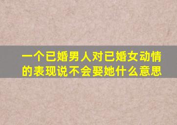 一个已婚男人对已婚女动情的表现说不会娶她什么意思