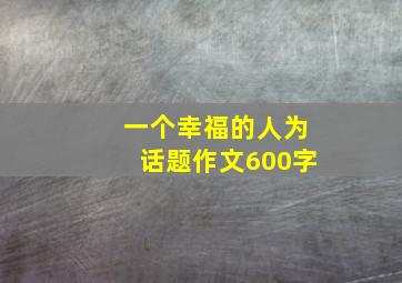 一个幸福的人为话题作文600字