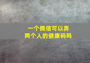 一个微信可以弄两个人的健康码吗