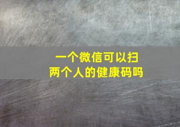 一个微信可以扫两个人的健康码吗