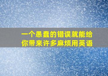 一个愚蠢的错误就能给你带来许多麻烦用英语