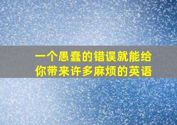 一个愚蠢的错误就能给你带来许多麻烦的英语