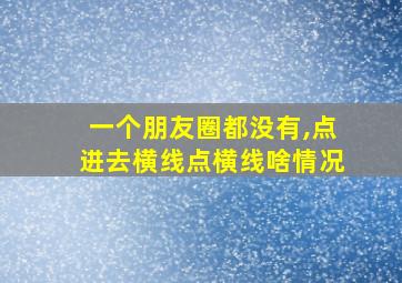 一个朋友圈都没有,点进去横线点横线啥情况