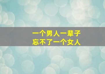 一个男人一辈子忘不了一个女人