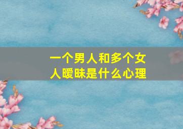 一个男人和多个女人暧昧是什么心理