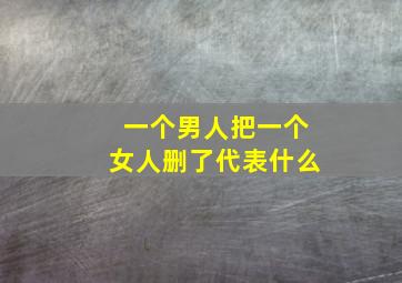 一个男人把一个女人删了代表什么