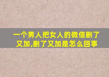 一个男人把女人的微信删了又加,删了又加是怎么回事