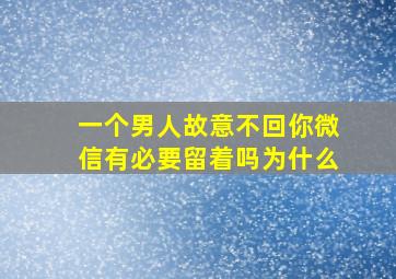 一个男人故意不回你微信有必要留着吗为什么