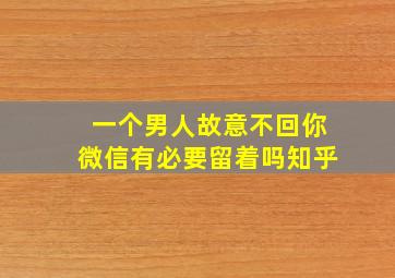 一个男人故意不回你微信有必要留着吗知乎