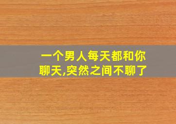 一个男人每天都和你聊天,突然之间不聊了