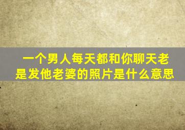 一个男人每天都和你聊天老是发他老婆的照片是什么意思