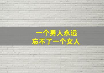 一个男人永远忘不了一个女人