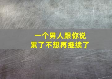 一个男人跟你说累了不想再继续了