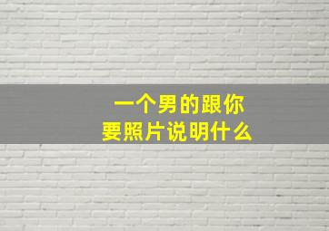 一个男的跟你要照片说明什么