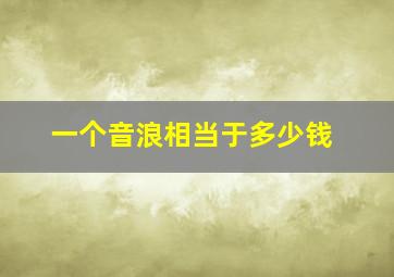 一个音浪相当于多少钱