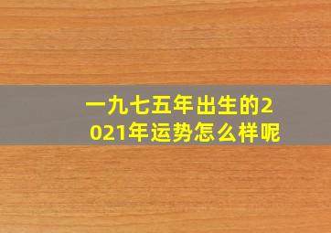 一九七五年出生的2021年运势怎么样呢