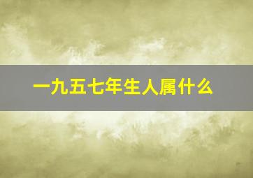 一九五七年生人属什么