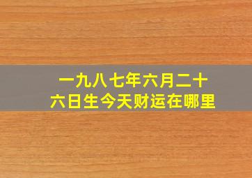 一九八七年六月二十六日生今天财运在哪里