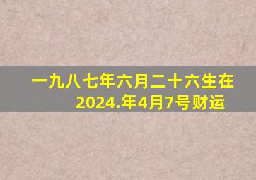 一九八七年六月二十六生在2024.年4月7号财运