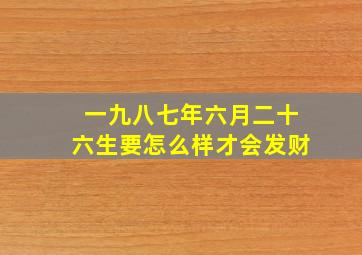 一九八七年六月二十六生要怎么样才会发财