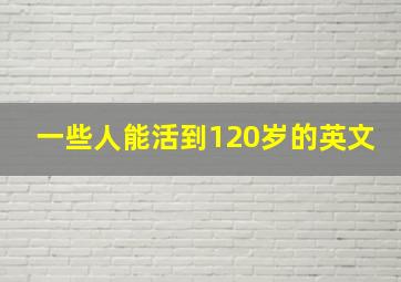 一些人能活到120岁的英文