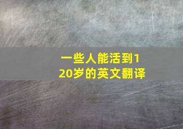 一些人能活到120岁的英文翻译