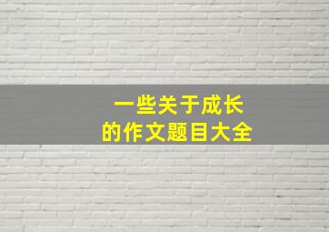 一些关于成长的作文题目大全