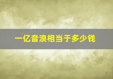 一亿音浪相当于多少钱