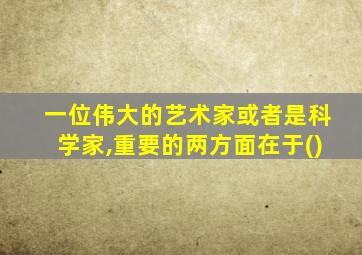 一位伟大的艺术家或者是科学家,重要的两方面在于()