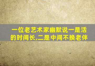 一位老艺术家幽默说一是活的时间长,二是中间不换老伴